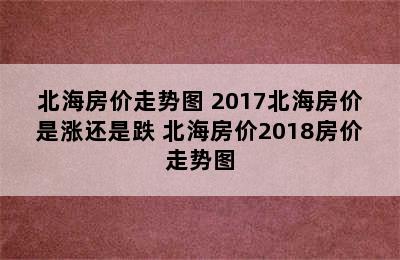 北海房价走势图 2017北海房价是涨还是跌 北海房价2018房价走势图